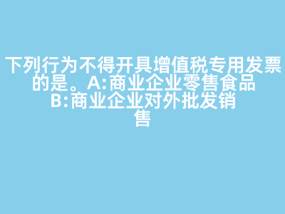 下列行為不得開具增值稅專用發票的是(   )。 A:商業企業零售食品 B:商業企業對外批發銷售勞保用品 C:商業企業將外購貨物用于對外捐贈 D:軍需工廠銷售軍用產品給某商業企業 答案: 【商業企業零售食品 】